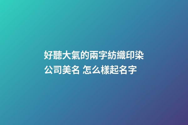 好聽大氣的兩字紡織印染公司美名 怎么樣起名字-第1張-公司起名-玄機派